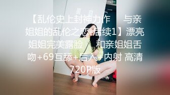 【乱伦史上封神力作❤️与亲姐姐的乱伦之恋-后续1】漂亮姐姐完美露脸❤️和亲姐姐舌吻+69互舔+后入+内射 高清720P版