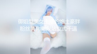  御姐型美女主播约炮土豪胖粉丝黄狗射尿站立式干逼