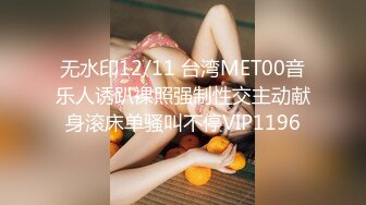 无水印12/11 台湾MET00音乐人诱趴裸照强制性交主动献身滚床单骚叫不停VIP1196