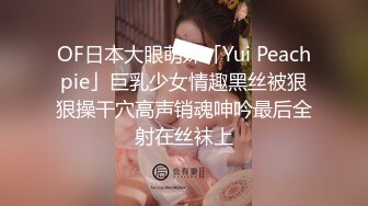 OF日本大眼萌妹「Yui Peachpie」巨乳少女情趣黑丝被狠狠操干穴高声销魂呻吟最后全射在丝袜上