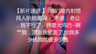 【新片速遞 】  媳妇被内射想找人给她灌满❤️老婆：老公，我不行了，我要大鸡巴···啊艹我，顶到我里面了,给我多少钱我就值多少钱