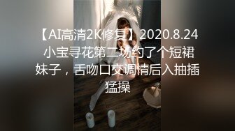 【AI高清2K修复】2020.8.24 小宝寻花第二场约了个短裙妹子，舌吻口交调情后入抽插猛操