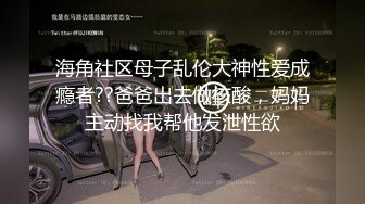 海角社区母子乱伦大神性爱成瘾者??爸爸出去做核酸，妈妈主动找我帮他发泄性欲