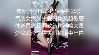 最新流出FC2-PPV系列19岁气质女大学生假日援交超敏感体道具疯狂调教各种潮喷大量分泌爱液失控尖叫抽搐中出内射