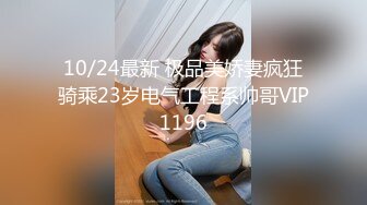 10/24最新 极品美娇妻疯狂骑乘23岁电气工程系帅哥VIP1196