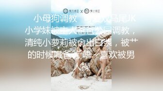 ✿小母狗调教✿可爱双马尾JK小学妹被主人爸爸公园调教，清纯小萝莉被肏出白浆，被艹的时候喊爸爸 唔～喜欢被男人操