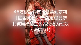 46万粉丝网黄蜂腰美乳萝莉「困困狗」付费资源 极品萝莉被男模金主包养沦落为性奴小母狗 (1)