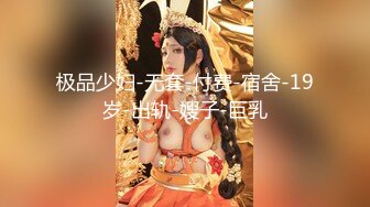 极品少妇-无套-付费-宿舍-19岁-出轨-嫂子-巨乳