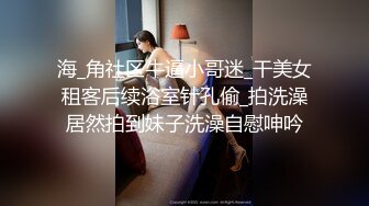 海_角社区牛逼小哥迷_干美女租客后续浴室针孔偷_拍洗澡居然拍到妹子洗澡自慰呻吟