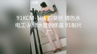 91KCM-105 白葵丝 情色水电工 从修水管到修逼 91制片厂