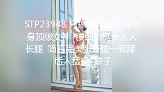 STP23948 只搞嫩妹胸前满纹身顶级女神  腰细坚挺美乳大长腿  简直完美张开腿一顿舔  后入猛操  妹子