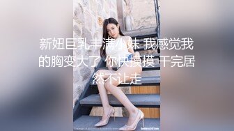 新妞巨乳丰满小妹 我感觉我的胸变大了 你快摸摸 干完居然不让走