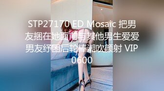 STP27170 ED Mosaic 把男友捆在她面前与其他男生爱爱男友纾困后轮棒潮吹颜射 VIP0600