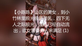 【小陈陈】山区的美女，到小竹林里脱光极品美乳，四下无人之际脱光，淫水已经自动流出，欲女需要男人来满足 (1)