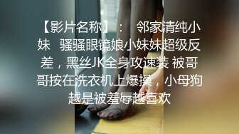 【影片名称】：✨邻家清纯小妹✨骚骚眼镜娘小妹妹超级反差，黑丝JK全身攻速装 被哥哥按在洗衣机上爆操，小母狗越是被羞辱越喜欢