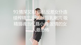 91情深叉喔 极品反差女仆连续榨精三天 无敌巨乳嫩穴 吸精摄魂当代聂小倩 发情的女人最恐怖