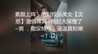 素颜上阵，绝对极品美女【沈思】激情裸舞~抱起大屌撸了~爽 ，撒尿特写，逼逼真粉嫩~！ (2)