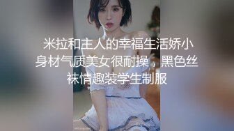  米拉和主人的幸福生活娇小身材气质美女很耐操，黑色丝袜情趣装学生制服