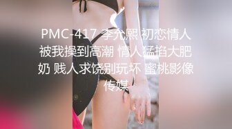 PMC-417 李允熙 初恋情人被我操到高潮 情人猛掐大肥奶 贱人求饶别玩坏 蜜桃影像传媒