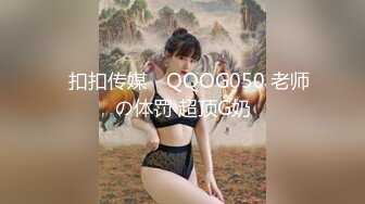 ✿扣扣传媒✿ QQOG050 老师の体罚 超顶G奶