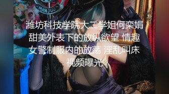 潍坊科技学院大二学姐何栾娟甜美外表下的放纵欲望 情趣女警制服内的放荡 淫乱叫床视频曝光