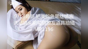 9/14最新 肥美鲍鱼黑丝情趣诱惑镜头前勾搭狼友道具抽插VIP1196