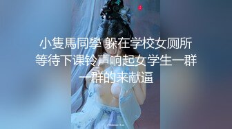 小隻馬同學 躲在学校女厕所等待下课铃声响起女学生一群一群的来献逼