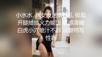 小水水  JK女友迷情狂乱 极致开腿抽插火力输出 敏感滑嫩白虎小穴喷汁不断 淫靡特写性器