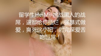   留学生HeiMi-挑战黑人的战屌，逼都给你插烂，强暴式做爱，爽死这小妞，射完深爱舌吻巨屌！