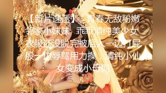 【新片速遞】   青春无敌粉嫩邻家小妹妹✅乖乖清纯美少女 衣服还没脱完被后入一边打屁股一边辱骂用力操，清纯小仙女变成小母狗