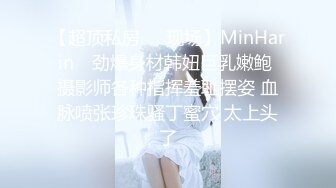 【超顶私房❤️现场】MinHarin✿ 劲爆身材韩妞巨乳嫩鲍 摄影师各种指挥羞耻摆姿 血脉喷张珍珠骚丁蜜穴 太上头了