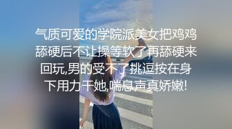 气质可爱的学院派美女把鸡鸡舔硬后不让操等软了再舔硬来回玩,男的受不了挑逗按在身下用力干她,喘息声真娇嫩!