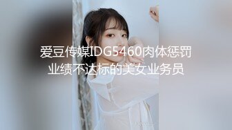 爱豆传媒IDG5460肉体惩罚业绩不达标的美女业务员