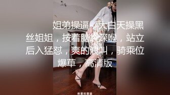 ❤️❤️姐弟操逼，大白天操黑丝姐姐，按着脑袋深喉，站立后入猛怼，爽的浪叫，骑乘位爆草，高清版