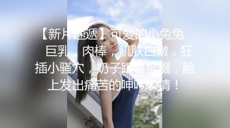 【新片速遞】可爱的小兔兔❤️巨乳、肉棒，肌肤白嫩，狂插小骚穴，奶子跟着摇缀，脸上发出痛苦的呻吟表情！