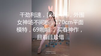   干劲利速，探花一哥，外围女神场不间断，170cm平面模特，69啪啪 ，买春神作，且看且珍惜