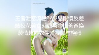 王者泄密流出??极品眼镜反差婊校花美女刘璐与金主爸爸换装情趣内衣性爱视频与艳照