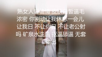 熟女人妻偷情 皮肤白皙逼毛浓密 你别动让我休息一会儿 让我日 不让你日 不让老公射吗 矿泉水洗逼 抠逼舔逼 无套输出