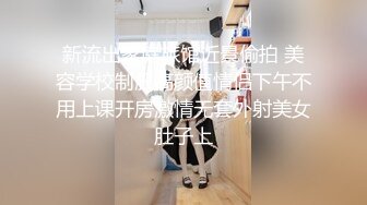 新流出家庭旅馆近景偷拍 美容学校制服高颜值情侣下午不用上课开房激情无套外射美女肚子上