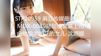 STP20959 麻豆传媒最新出品MDX-0089赌局设套赢上司肏他貌美如花的女儿-沈娜娜