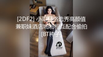 [2DF2] 小哥网络选秀高颜值兼职妹酒店啪啪相互配合偷拍[BT种子]