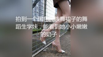 拍到一个黑色民族舞裙子的舞蹈生学妹，能看到她小小嫩嫩的奶子，