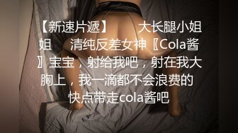 【新速片遞】  ㊙️大长腿小姐姐㊙️清纯反差女神〖Cola酱〗宝宝，射给我吧，射在我大胸上，我一滴都不会浪费的 快点带走cola酱吧