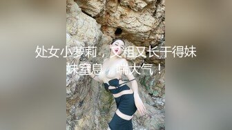 【新片速遞】 东莞17岁小太妹，模样鲜嫩可口❤️两瓣阴唇有点干涸，急需大肉棒填补！