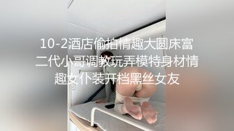 10-2酒店偷拍情趣大圆床富二代小哥调教玩弄模特身材情趣女仆装开档黑丝女友