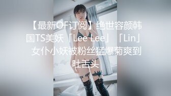 【最新OF订阅】绝世容颜韩国TS美妖「Lee Lee」「Lin」 女仆小妖被粉丝猛爆菊爽到吐舌头