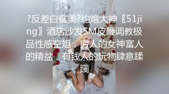 ?反差白富美?约炮大神〖51jing〗酒店沙发SM皮鞭调教极品性感空姐，穷人的女神富人的精盆，有钱人的玩物肆意蹂躏