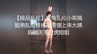 【极品乱伦】海角乱伦小哥搞姐弟乱伦修成正果强上来大姨妈的无毛白虎姐姐