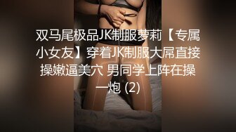 双马尾极品JK制服萝莉【专属小女友】穿着JK制服大屌直接操嫩逼美穴 男同学上阵在操一炮 (2)