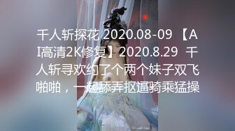 千人斩探花 2020.08-09 【AI高清2K修复】2020.8.29  千人斩寻欢约了个两个妹子双飞啪啪，一起舔弄抠逼骑乘猛操